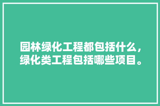 园林绿化工程都包括什么，绿化类工程包括哪些项目。