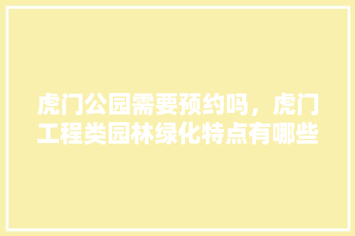 虎门公园需要预约吗，虎门工程类园林绿化特点有哪些。