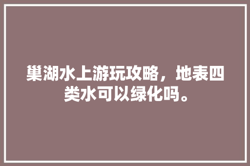 巢湖水上游玩攻略，地表四类水可以绿化吗。