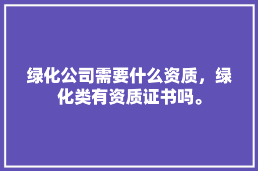 绿化公司需要什么资质，绿化类有资质证书吗。