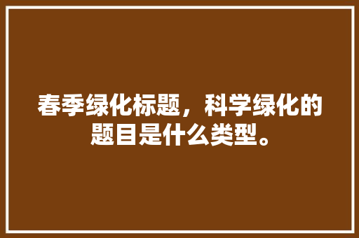 春季绿化标题，科学绿化的题目是什么类型。