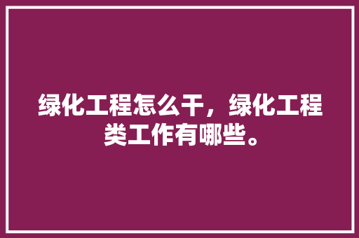 绿化工程怎么干，绿化工程类工作有哪些。