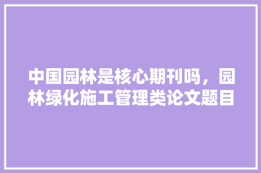 中国园林是核心期刊吗，园林绿化施工管理类论文题目。