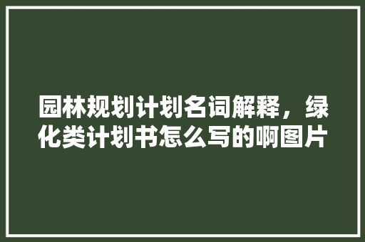 园林规划计划名词解释，绿化类计划书怎么写的啊图片。
