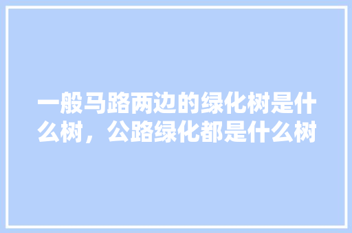 一般马路两边的绿化树是什么树，公路绿化都是什么树类种的。