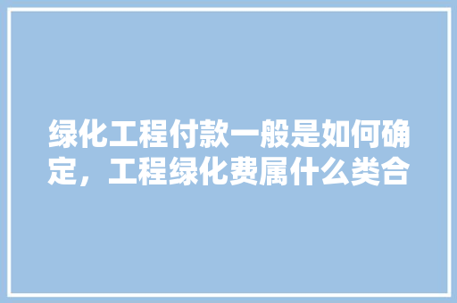 绿化工程付款一般是如何确定，工程绿化费属什么类合同类型。
