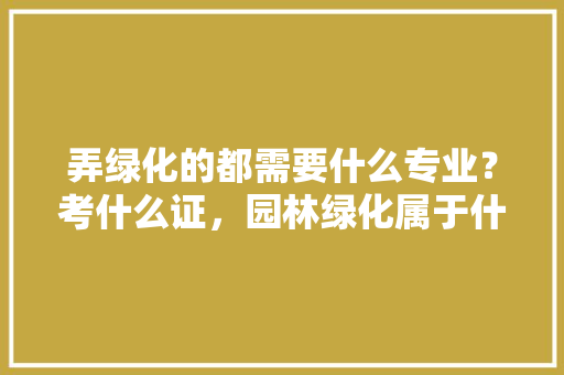 弄绿化的都需要什么专业？考什么证，园林绿化属于什么专业类别。