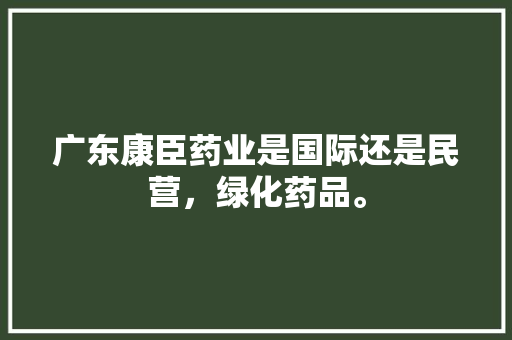 广东康臣药业是国际还是民营，绿化药品。