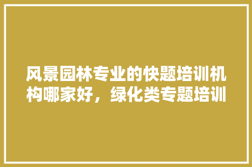 风景园林专业的快题培训机构哪家好，绿化类专题培训内容有哪些。