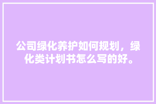 公司绿化养护如何规划，绿化类计划书怎么写的好。