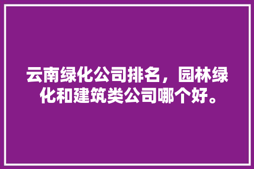 云南绿化公司排名，园林绿化和建筑类公司哪个好。
