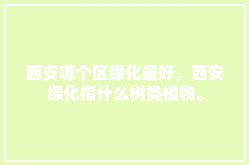 西安哪个区绿化最好，西安绿化指什么树类植物。