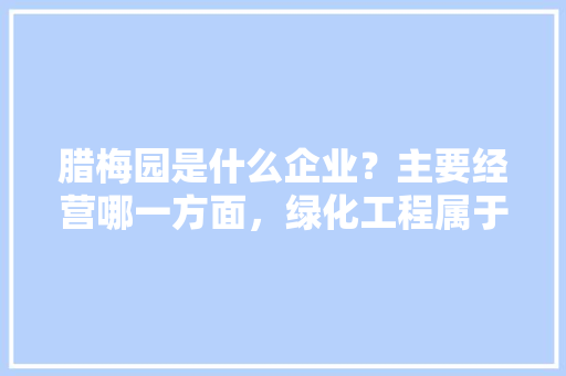 腊梅园是什么企业？主要经营哪一方面，绿化工程属于商标第几类。