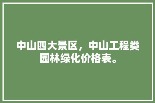 中山四大景区，中山工程类园林绿化价格表。