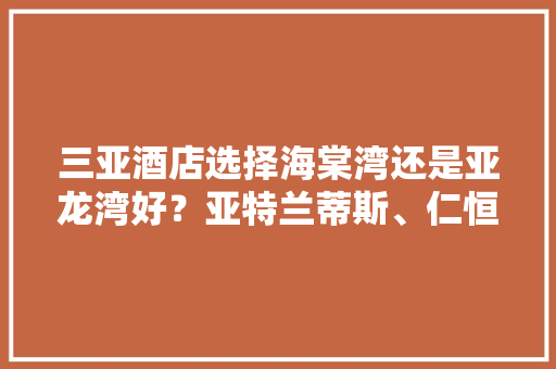 三亚酒店选择海棠湾还是亚龙湾好？亚特兰蒂斯、仁恒皇冠怎么样？或者其它酒店有哪些值得推荐，仁恒绿化品种有哪些树类名称。