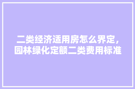 二类经济适用房怎么界定，园林绿化定额二类费用标准是多少。