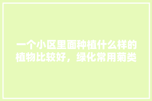 一个小区里面种植什么样的植物比较好，绿化常用菊类品种有哪些。  第1张 一个小区里面种植什么样的植物比较好，绿化常用菊类品种有哪些。 病虫防治