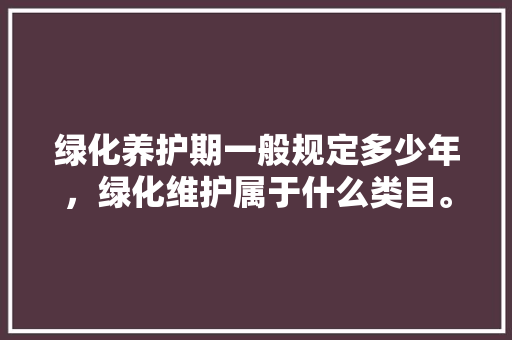 绿化养护期一般规定多少年，绿化维护属于什么类目。