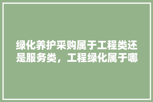 绿化养护采购属于工程类还是服务类，工程绿化属于哪一类工程。