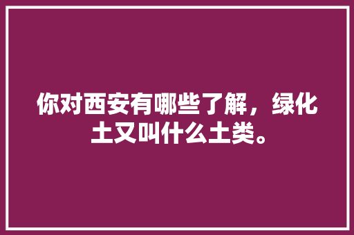你对西安有哪些了解，绿化土又叫什么土类。