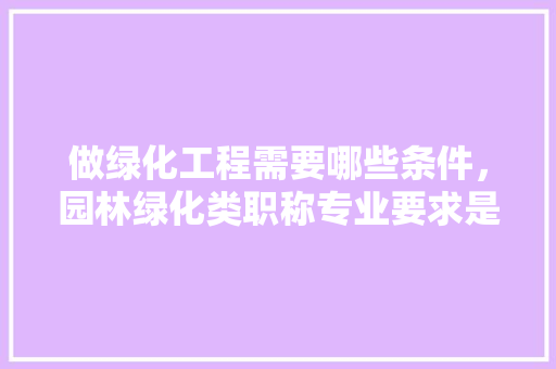 做绿化工程需要哪些条件，园林绿化类职称专业要求是什么。