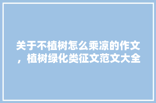 关于不植树怎么乘凉的作文，植树绿化类征文范文大全集。