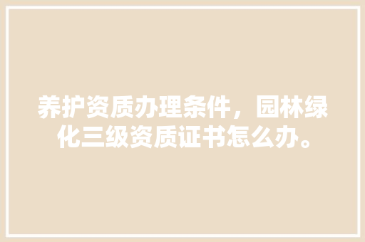 养护资质办理条件，园林绿化三级资质证书怎么办。