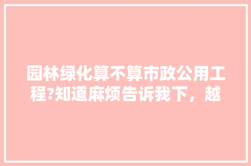 园林绿化算不算市政公用工程?知道麻烦告诉我下，越详细越好!园林景观设计专业想考二建，景观绿化属于什么工程类别。