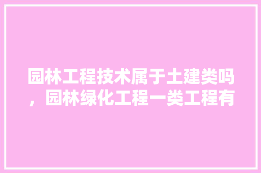 园林工程技术属于土建类吗，园林绿化工程一类工程有哪些。