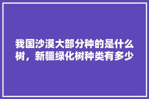 我国沙漠大部分种的是什么树，新疆绿化树种类有多少类别。