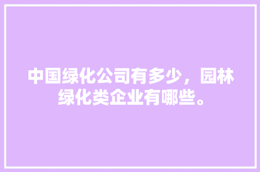 中国绿化公司有多少，园林绿化类企业有哪些。