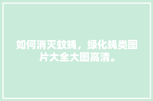 如何消灭蚊蝇，绿化蝇类图片大全大图高清。