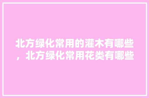 北方绿化常用的灌木有哪些，北方绿化常用花类有哪些。