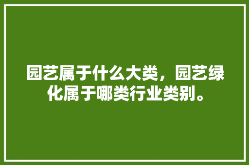 园艺属于什么大类，园艺绿化属于哪类行业类别。