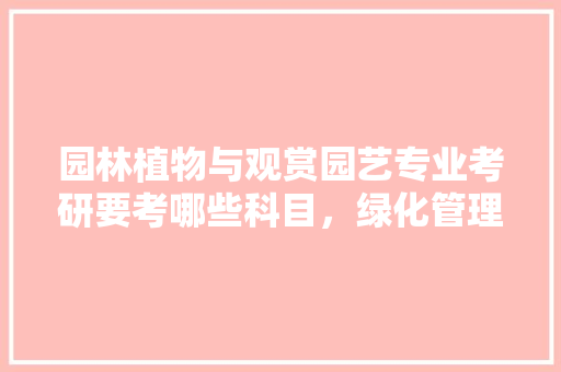 园林植物与观赏园艺专业考研要考哪些科目，绿化管理类联考英语答案。