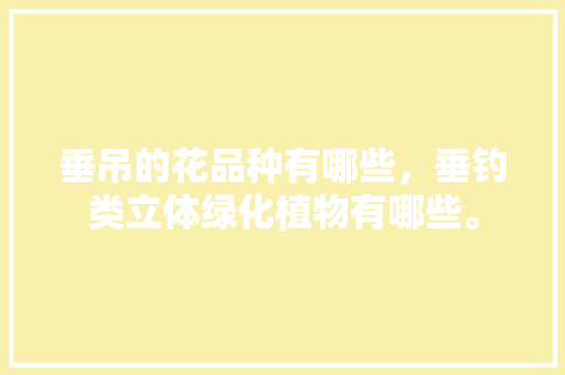 垂吊的花品种有哪些，垂钓类立体绿化植物有哪些。  第1张 垂吊的花品种有哪些，垂钓类立体绿化植物有哪些。 花木行情