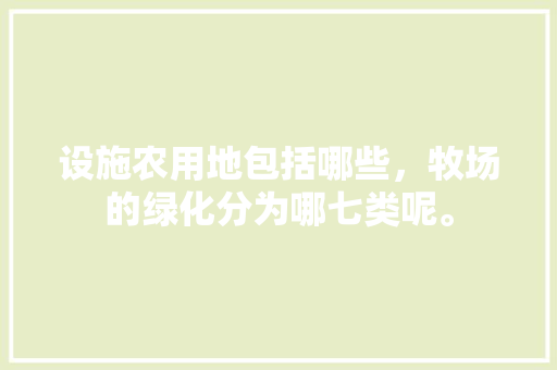 设施农用地包括哪些，牧场的绿化分为哪七类呢。