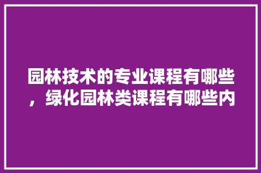 园林技术的专业课程有哪些，绿化园林类课程有哪些内容。  第1张 园林技术的专业课程有哪些，绿化园林类课程有哪些内容。 病虫防治