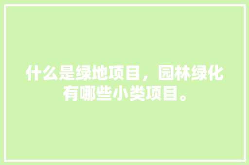 什么是绿地项目，园林绿化有哪些小类项目。