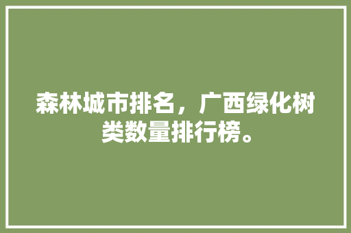 森林城市排名，广西绿化树类数量排行榜。