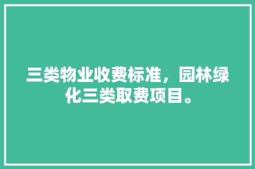 三类物业收费标准，园林绿化三类取费项目。