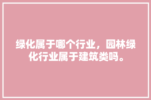 绿化属于哪个行业，园林绿化行业属于建筑类吗。