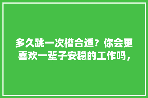 多久跳一次槽合适？你会更喜欢一辈子安稳的工作吗，绿化工程qc课题。