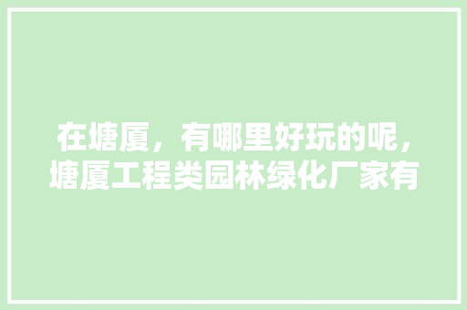 在塘厦，有哪里好玩的呢，塘厦工程类园林绿化厂家有哪些。