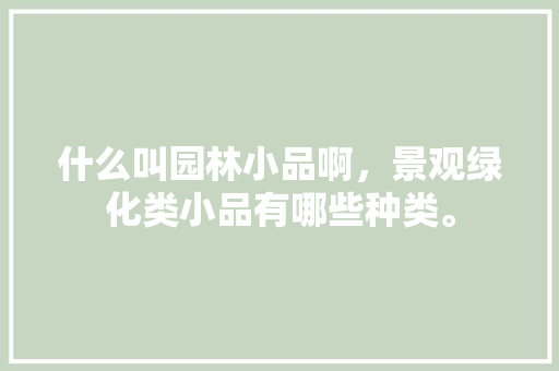什么叫园林小品啊，景观绿化类小品有哪些种类。