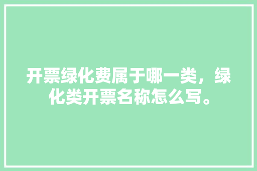 开票绿化费属于哪一类，绿化类开票名称怎么写。