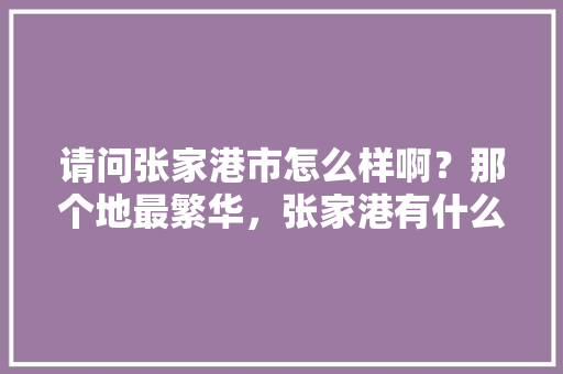 请问张家港市怎么样啊？那个地最繁华，张家港有什么绿化树类吗图片。