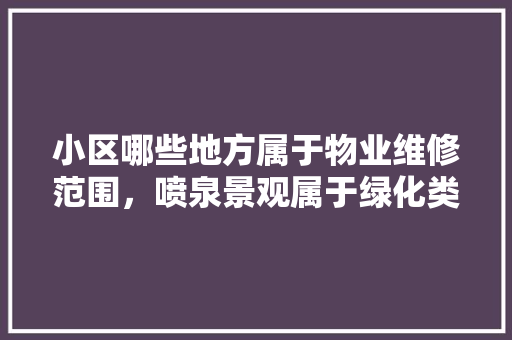 小区哪些地方属于物业维修范围，喷泉景观属于绿化类吗为什么。