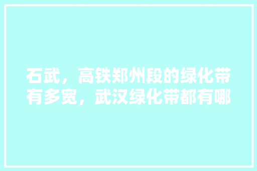 石武，高铁郑州段的绿化带有多宽，武汉绿化带都有哪些树类名称。