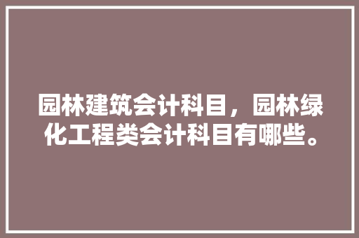 园林建筑会计科目，园林绿化工程类会计科目有哪些。